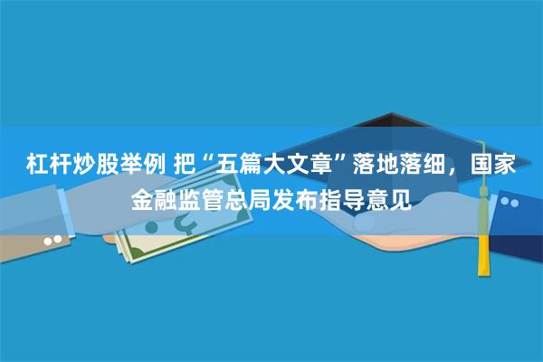 杠杆炒股举例 把“五篇大文章”落地落细，国家金融监管总局发布指导意见