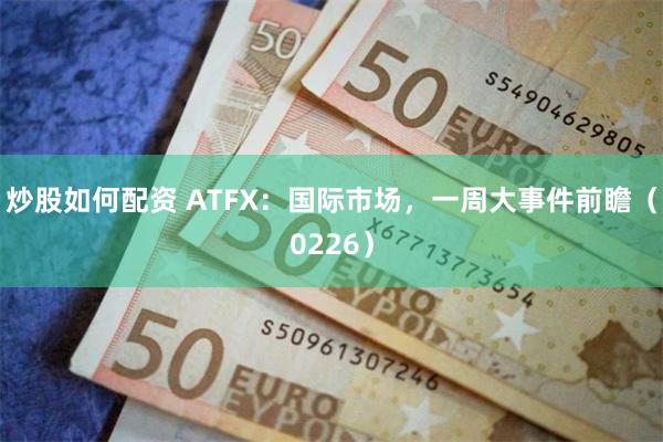 炒股如何配资 ATFX：国际市场，一周大事件前瞻（0226）