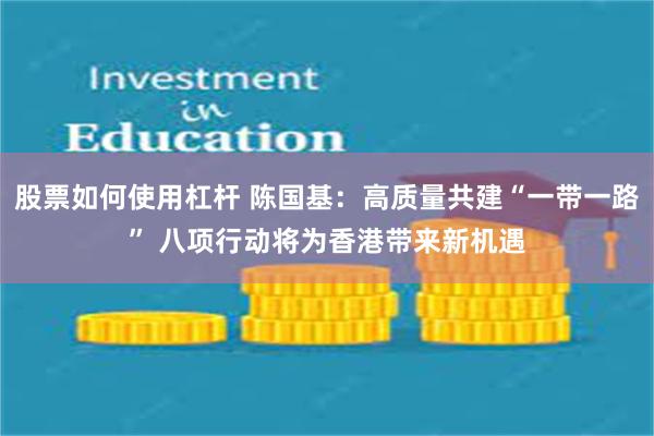 股票如何使用杠杆 陈国基：高质量共建“一带一路” 八项行动将为香港带来新机遇