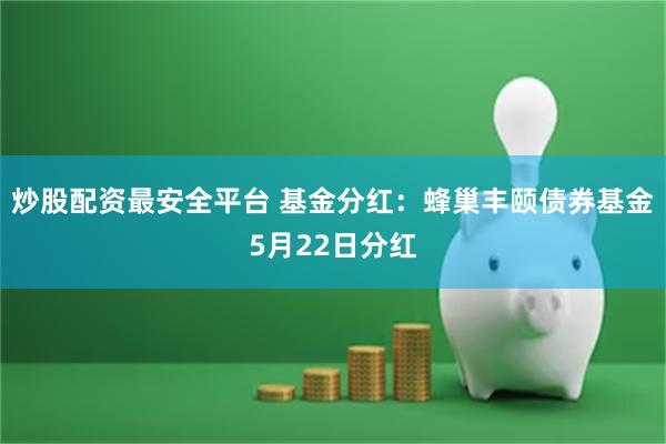 炒股配资最安全平台 基金分红：蜂巢丰颐债券基金5月22日分红