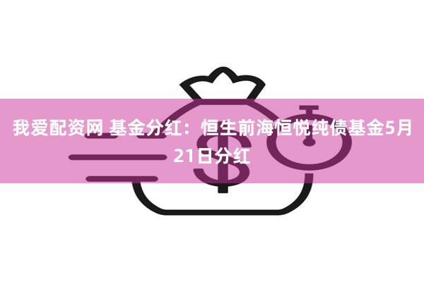 我爱配资网 基金分红：恒生前海恒悦纯债基金5月21日分红