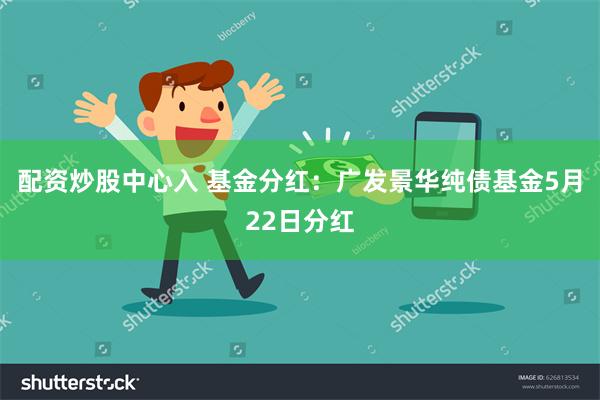 配资炒股中心入 基金分红：广发景华纯债基金5月22日分红