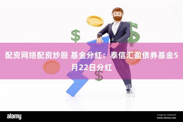 配资网络配资炒股 基金分红：泰信汇盈债券基金5月22日分红