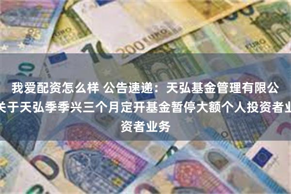 我爱配资怎么样 公告速递：天弘基金管理有限公司关于天弘季季兴三个月定开基金暂停大额个人投资者业务