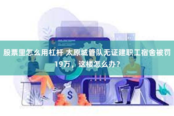 股票里怎么用杠杆 太原城管队无证建职工宿舍被罚19万，这楼怎么办？