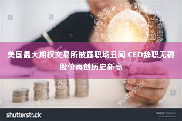 美国最大期权交易所披露职场丑闻 CEO辞职无碍股价再创历史新高