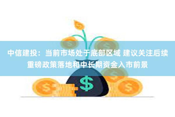 中信建投：当前市场处于底部区域 建议关注后续重磅政策落地和中长期资金入市前景