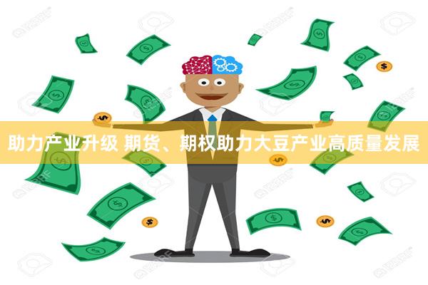 助力产业升级 期货、期权助力大豆产业高质量发展