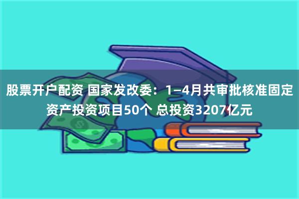 股票开户配资 国家发改委：1—4月共审批核准固定资产投资项目50个 总投资3207亿元