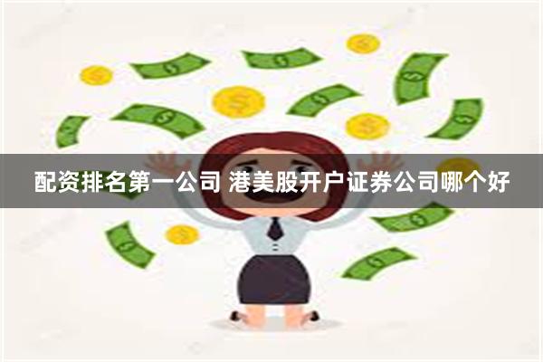 配资排名第一公司 港美股开户证券公司哪个好