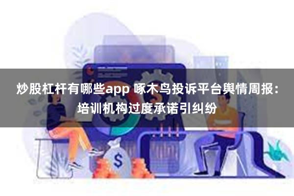 炒股杠杆有哪些app 啄木鸟投诉平台舆情周报：培训机构过度承诺引纠纷