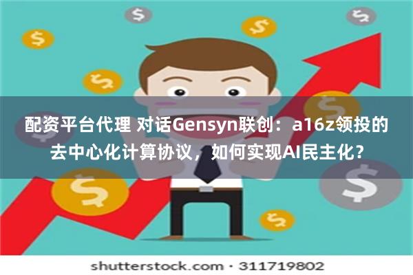 配资平台代理 对话Gensyn联创：a16z领投的去中心化计算协议，如何实现AI民主化？