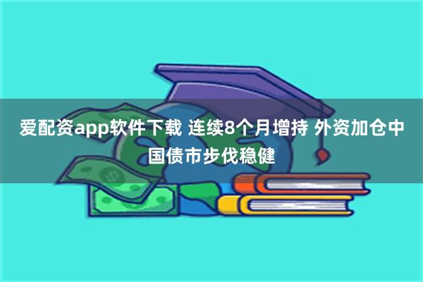 爱配资app软件下载 连续8个月增持 外资加仓中国债市步伐稳健