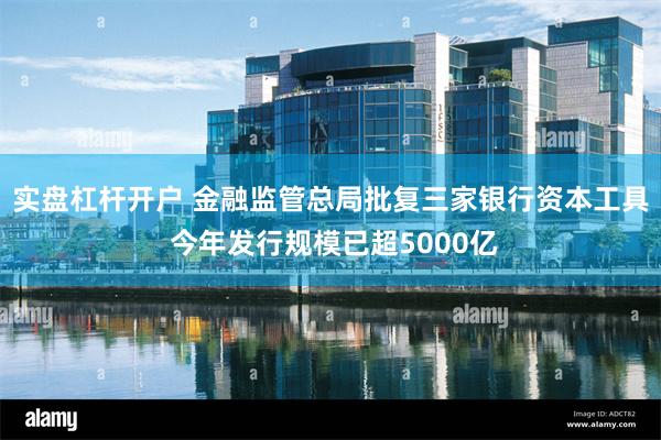 实盘杠杆开户 金融监管总局批复三家银行资本工具 今年发行规模已超5000亿