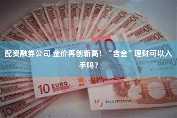 配资融券公司 金价再创新高！“含金”理财可以入手吗？