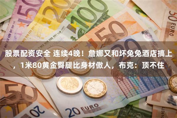 股票配资安全 连续4晚！詹娜又和坏兔兔酒店搞上，1米80黄金臀腿比身材傲人，布克：顶不住