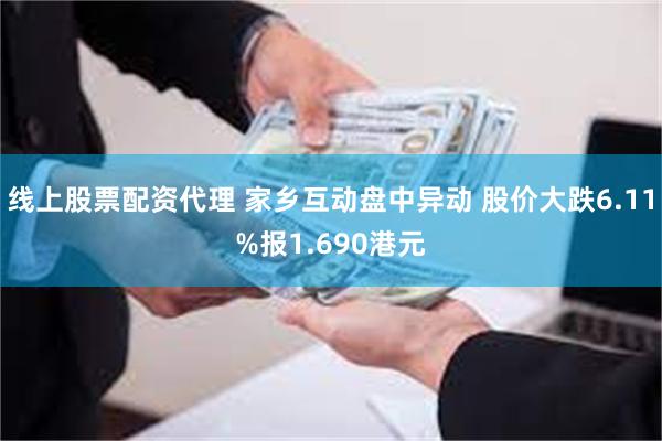 线上股票配资代理 家乡互动盘中异动 股价大跌6.11%报1.690港元