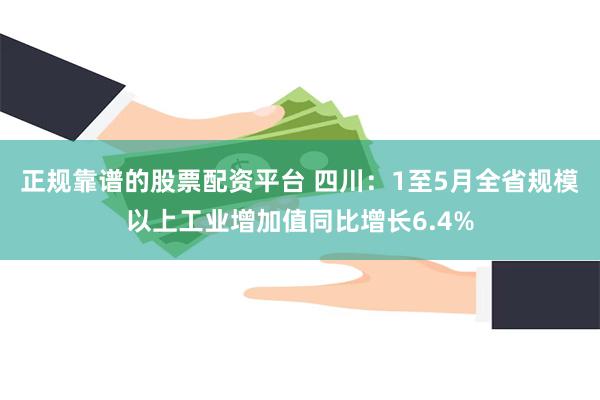 正规靠谱的股票配资平台 四川：1至5月全省规模以上工业增加值同比增长6.4%