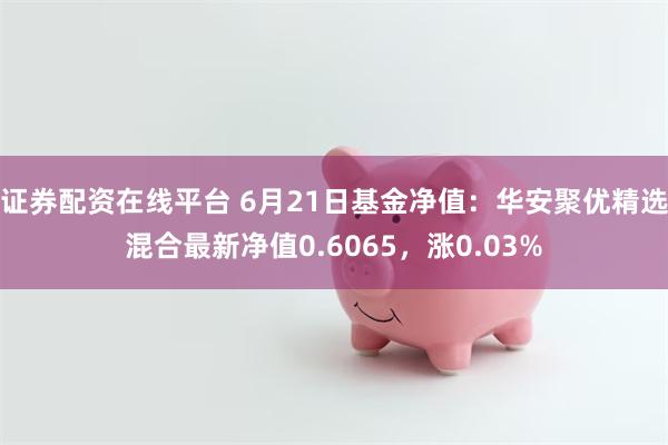 证券配资在线平台 6月21日基金净值：华安聚优精选混合最新净值0.6065，涨0.03%