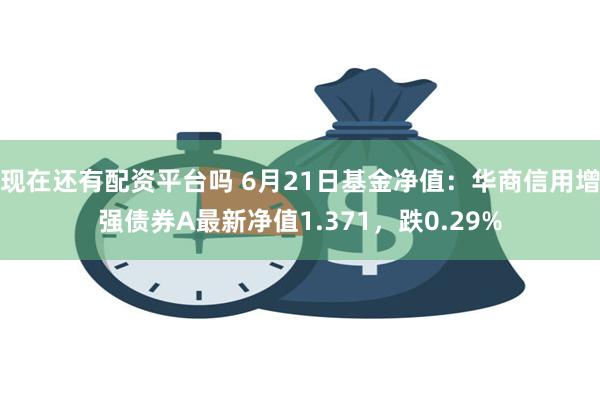 现在还有配资平台吗 6月21日基金净值：华商信用增强债券A最新净值1.371，跌0.29%