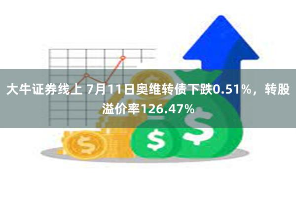 大牛证券线上 7月11日奥维转债下跌0.51%，转股溢价率126.47%