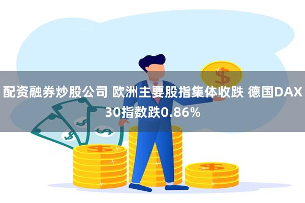 配资融券炒股公司 欧洲主要股指集体收跌 德国DAX30指数跌0.86%