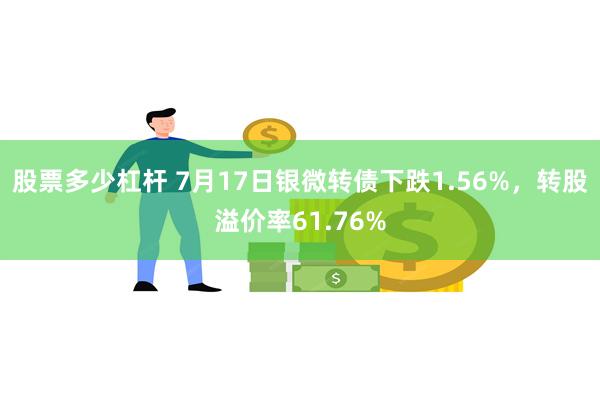 股票多少杠杆 7月17日银微转债下跌1.56%，转股溢价率61.76%