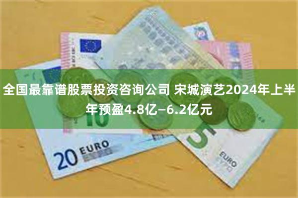 全国最靠谱股票投资咨询公司 宋城演艺2024年上半年预盈4.8亿—6.2亿元