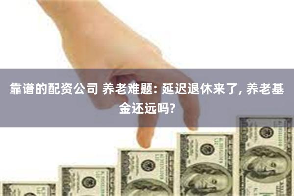 靠谱的配资公司 养老难题: 延迟退休来了, 养老基金还远吗?