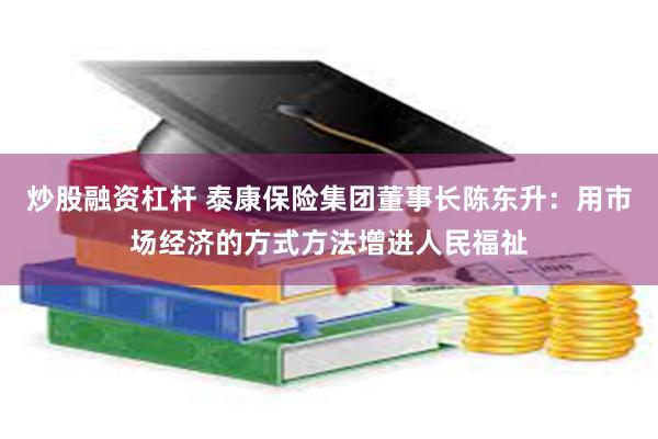 炒股融资杠杆 泰康保险集团董事长陈东升：用市场经济的方式方法增进人民福祉