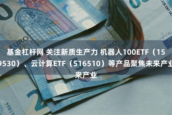 基金杠杆网 关注新质生产力 机器人100ETF（159530）、云计算ETF（516510）等产品聚焦未来产业