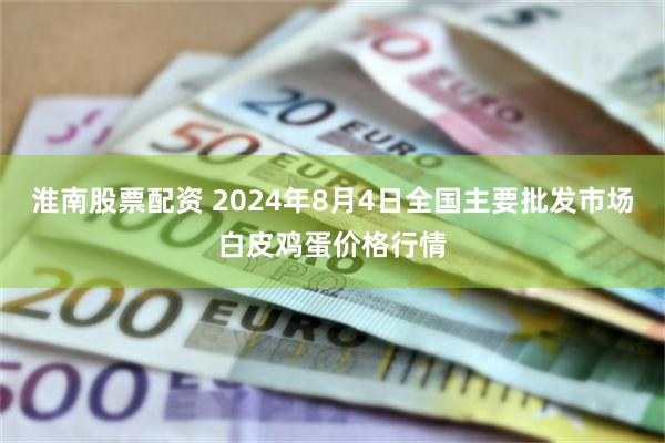 淮南股票配资 2024年8月4日全国主要批发市场白皮鸡蛋价格行情