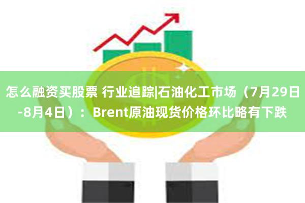 怎么融资买股票 行业追踪|石油化工市场（7月29日-8月4日）：Brent原油现货价格环比略有下跌