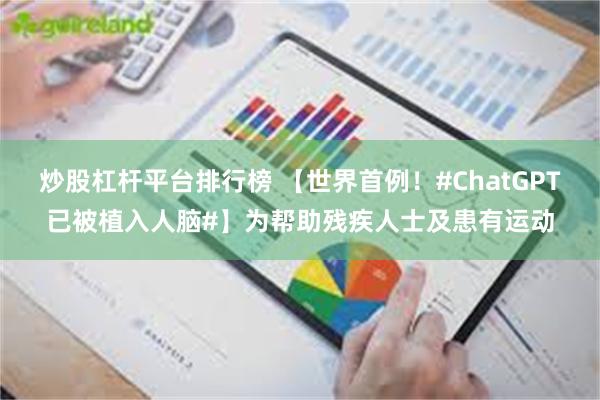 炒股杠杆平台排行榜 【世界首例！#ChatGPT已被植入人脑#】为帮助残疾人士及患有运动