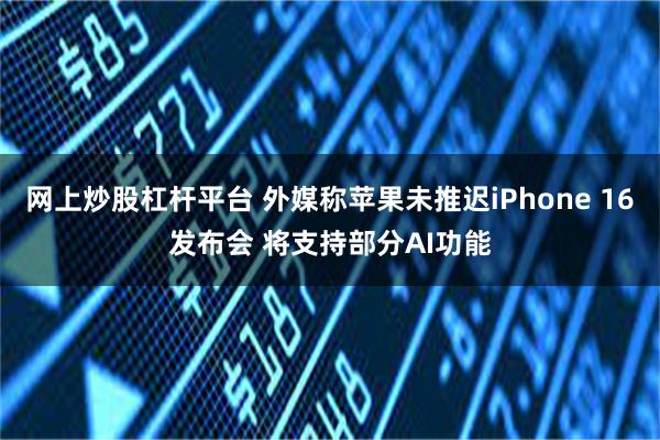 网上炒股杠杆平台 外媒称苹果未推迟iPhone 16发布会 将支持部分AI功能