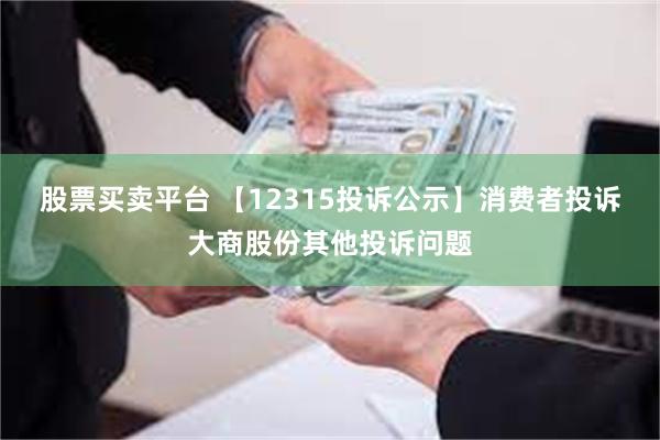 股票买卖平台 【12315投诉公示】消费者投诉大商股份其他投诉问题