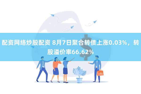 配资网络炒股配资 8月7日聚合转债上涨0.03%，转股溢价率66.62%