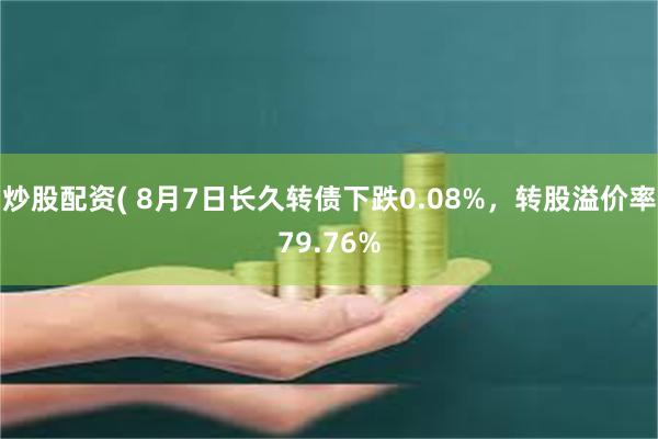 炒股配资( 8月7日长久转债下跌0.08%，转股溢价率79.76%