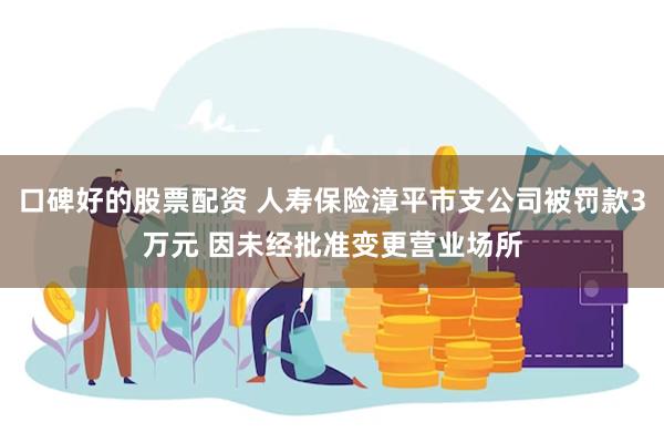 口碑好的股票配资 人寿保险漳平市支公司被罚款3万元 因未经批准变更营业场所