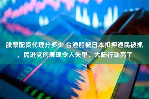 股票配资代理分多少 台渔船被日本扣押渔民被抓，民进党的表现令人失望，大陆行动亮了