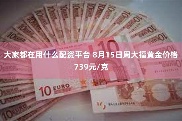 大家都在用什么配资平台 8月15日周大福黄金价格739元/克