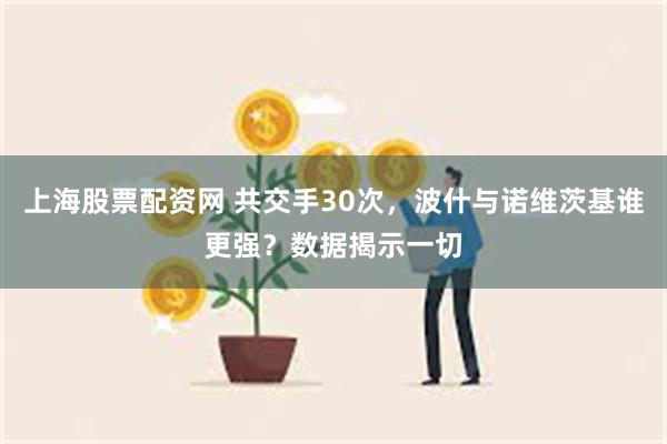 上海股票配资网 共交手30次，波什与诺维茨基谁更强？数据揭示一切