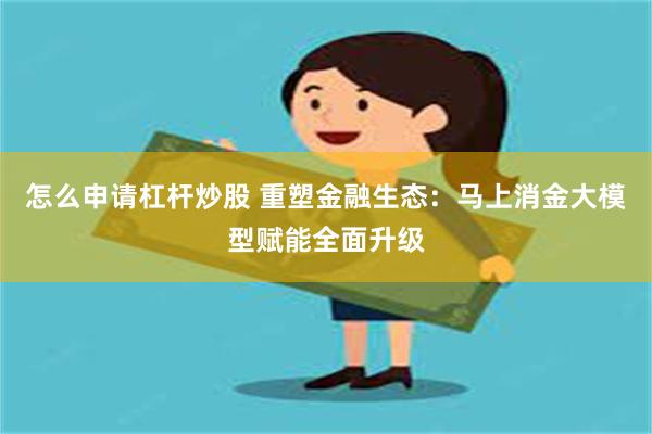 怎么申请杠杆炒股 重塑金融生态：马上消金大模型赋能全面升级