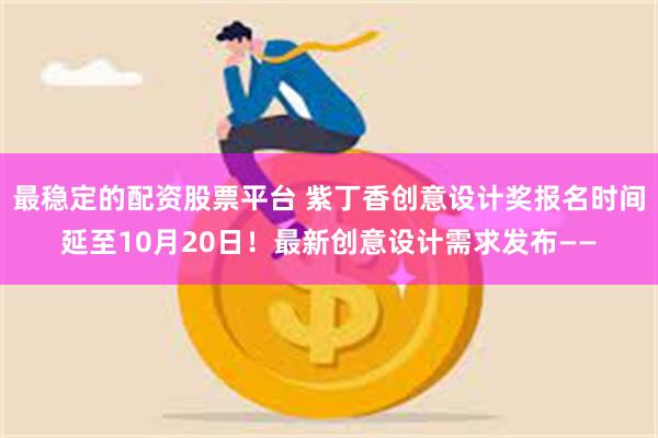 最稳定的配资股票平台 紫丁香创意设计奖报名时间延至10月20日！最新创意设计需求发布——