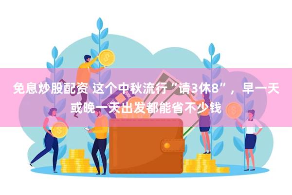 免息炒股配资 这个中秋流行“请3休8”，早一天或晚一天出发都能省不少钱