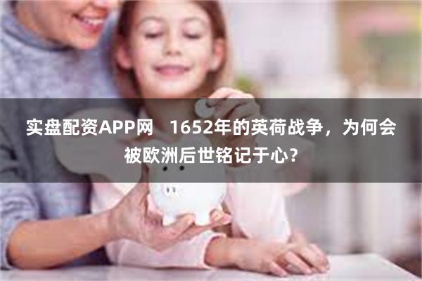 实盘配资APP网   1652年的英荷战争，为何会被欧洲后世铭记于心？