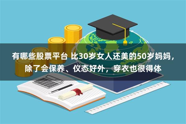 有哪些股票平台 比30岁女人还美的50岁妈妈，除了会保养、仪态好外，穿衣也很得体