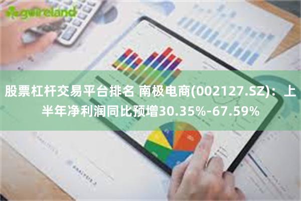 股票杠杆交易平台排名 南极电商(002127.SZ)：上半年净利润同比预增30.35%-67.59%