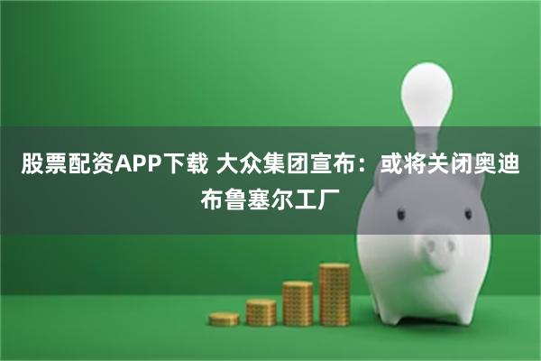 股票配资APP下载 大众集团宣布：或将关闭奥迪布鲁塞尔工厂