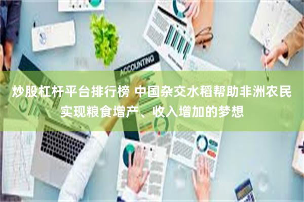 炒股杠杆平台排行榜 中国杂交水稻帮助非洲农民实现粮食增产、收入增加的梦想